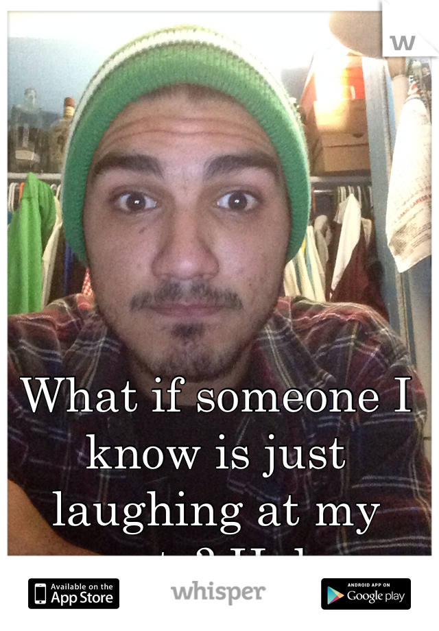 What if someone I know is just laughing at my posts? Haha