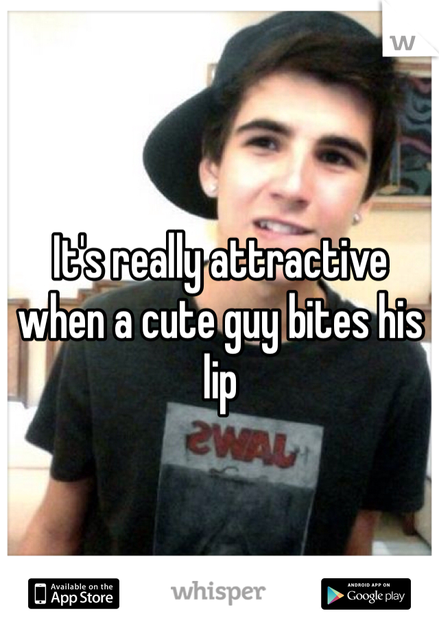 It's really attractive when a cute guy bites his lip