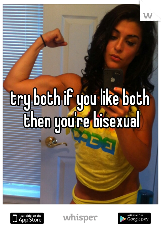 try both if you like both then you're bisexual