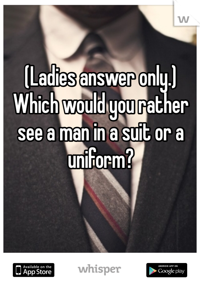 (Ladies answer only.) Which would you rather see a man in a suit or a uniform? 