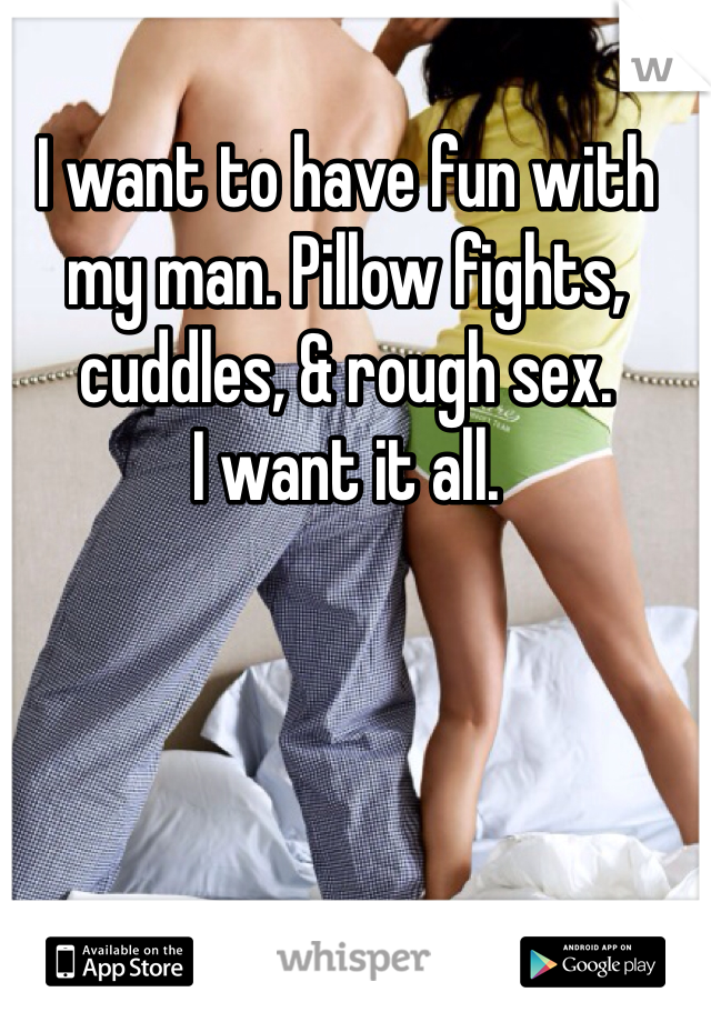 I want to have fun with my man. Pillow fights, cuddles, & rough sex. 
I want it all. 