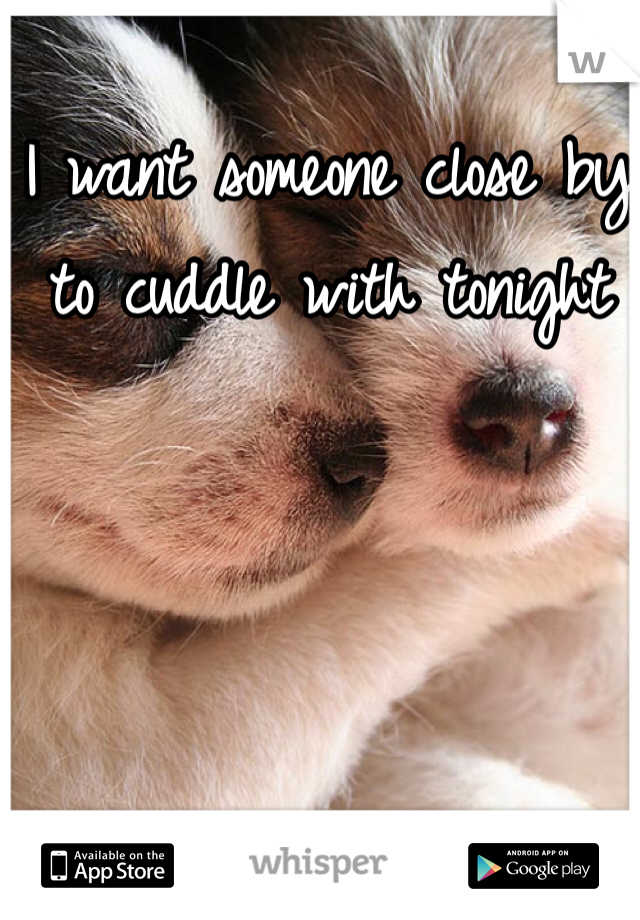 I want someone close by to cuddle with tonight 
