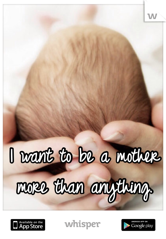 I want to be a mother more than anything.