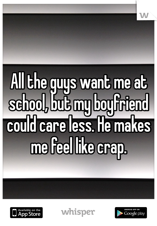 All the guys want me at school, but my boyfriend could care less. He makes me feel like crap. 