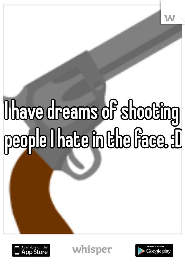 I have dreams of shooting people I hate in the face. :D 