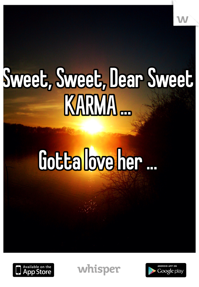 Sweet, Sweet, Dear Sweet KARMA ... 

Gotta love her ... 