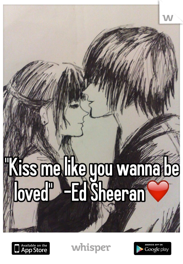 "Kiss me like you wanna be loved"   -Ed Sheeran❤️