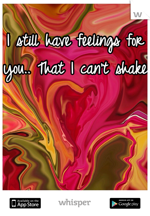 I still have feelings for you.. That I can't shake