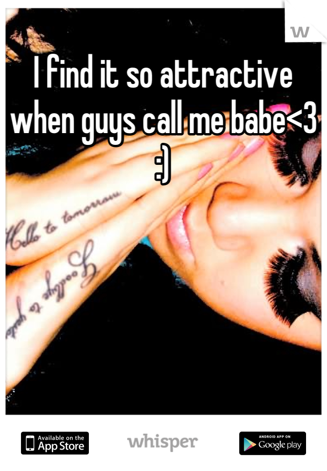 I find it so attractive when guys call me babe<3 :)