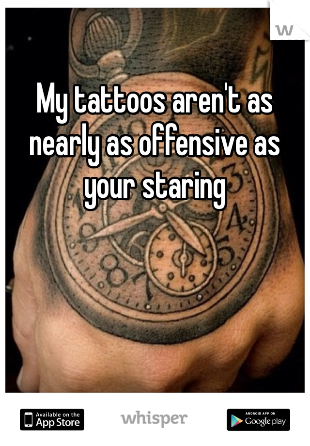 My tattoos aren't as nearly as offensive as your staring 