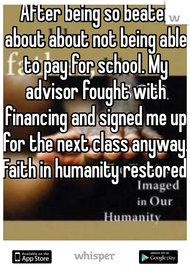 After being so beaten about about not being able to pay for school. My advisor fought with financing and signed me up for the next class anyway. Faith in humanity restored.