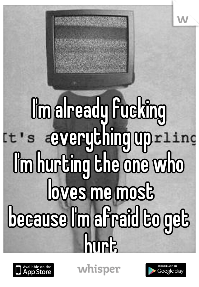 I'm already fucking everything up
I'm hurting the one who loves me most
because I'm afraid to get hurt