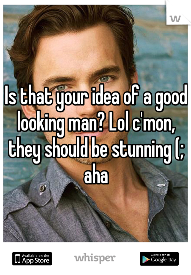Is that your idea of a good looking man? Lol c'mon, they should be stunning (; aha