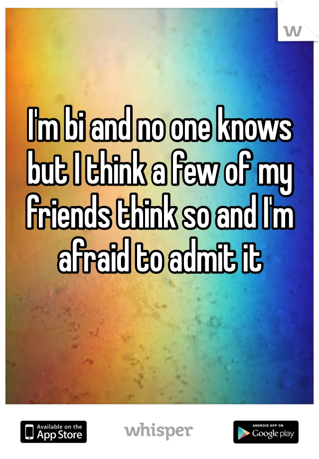 I'm bi and no one knows but I think a few of my friends think so and I'm afraid to admit it 
