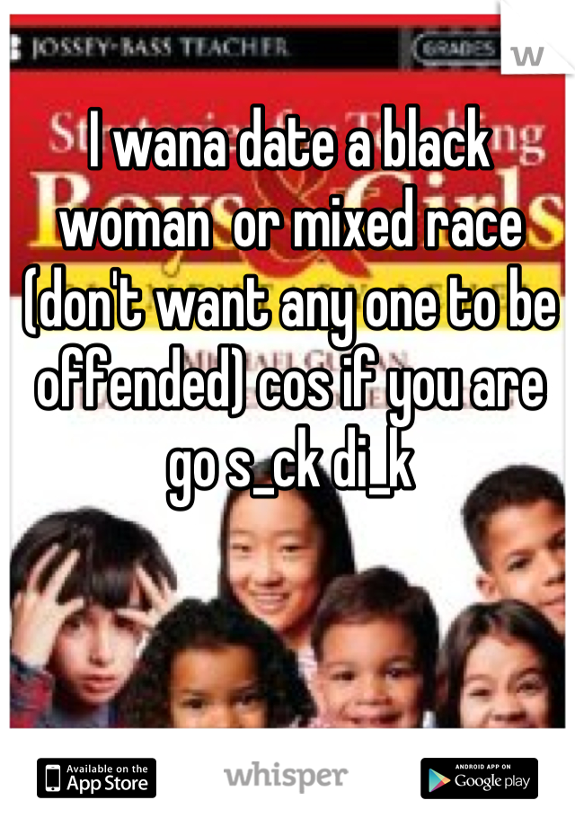 I wana date a black woman  or mixed race (don't want any one to be offended) cos if you are go s_ck di_k