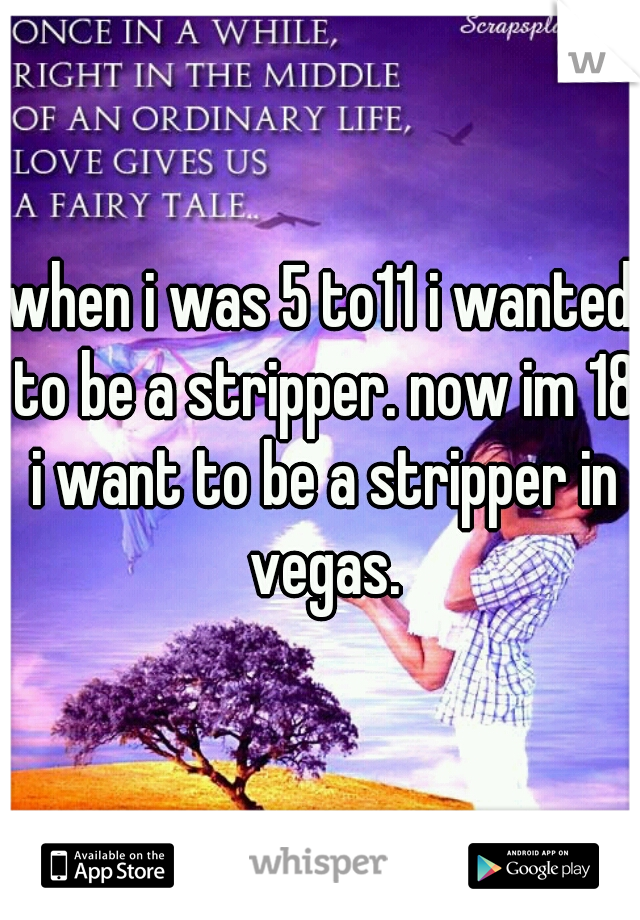 when i was 5 to11 i wanted to be a stripper. now im 18 i want to be a stripper in vegas.
