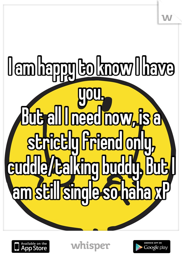 I am happy to know I have you.
But all I need now, is a strictly friend only, cuddle/talking buddy. But I am still single so haha xP
