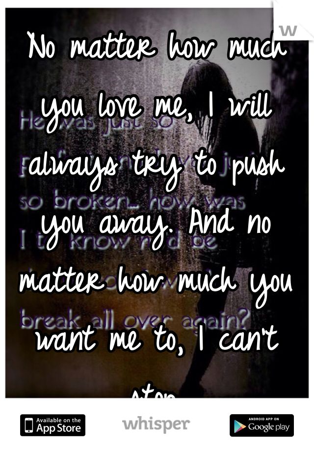 No matter how much you love me, I will always try to push you away. And no matter how much you want me to, I can't stop.