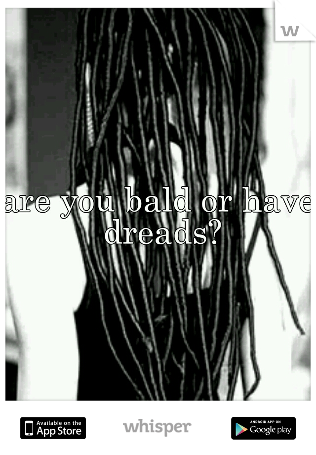 are you bald or have dreads?