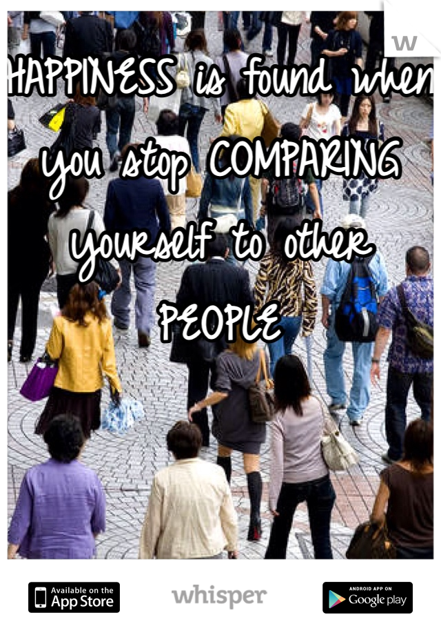 HAPPINESS is found when you stop COMPARING yourself to other PEOPLE 