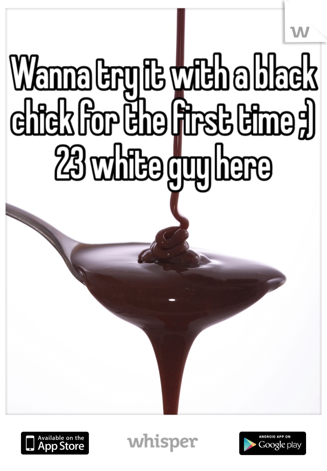 Wanna try it with a black chick for the first time ;) 23 white guy here