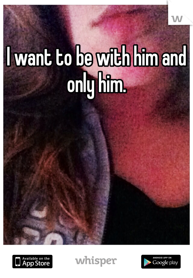 I want to be with him and only him. 