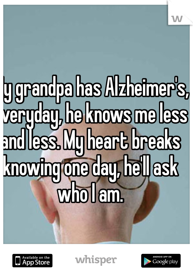 My grandpa has Alzheimer's, everyday, he knows me less and less. My heart breaks knowing one day, he'll ask who I am.    