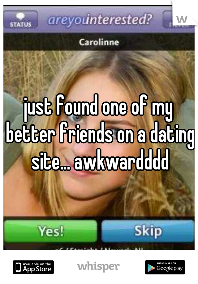 just found one of my better friends on a dating site... awkwardddd