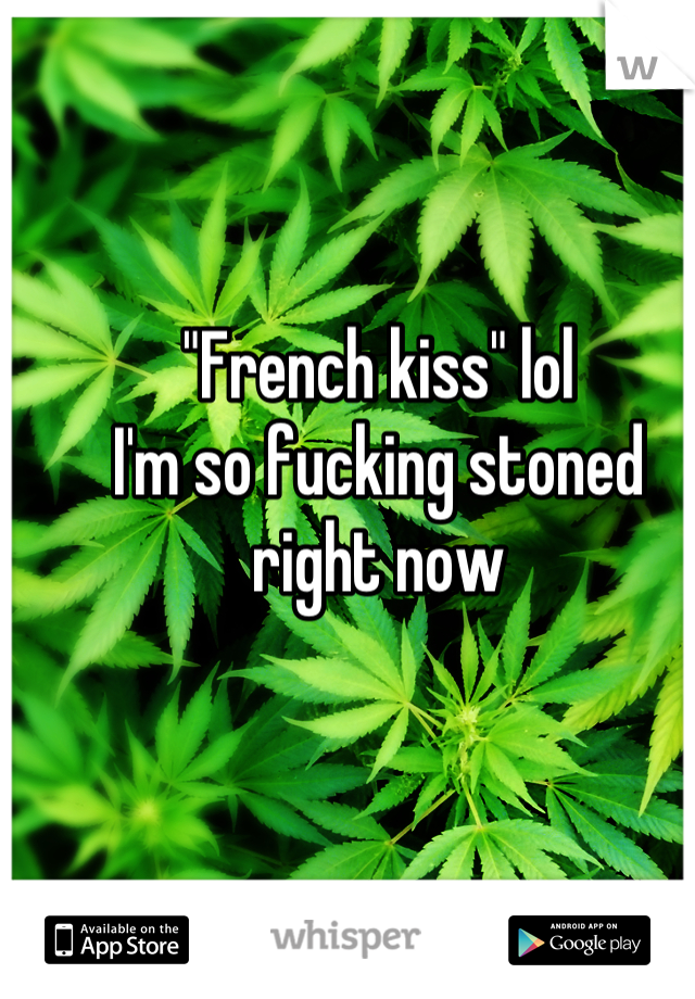 "French kiss" lol
I'm so fucking stoned right now