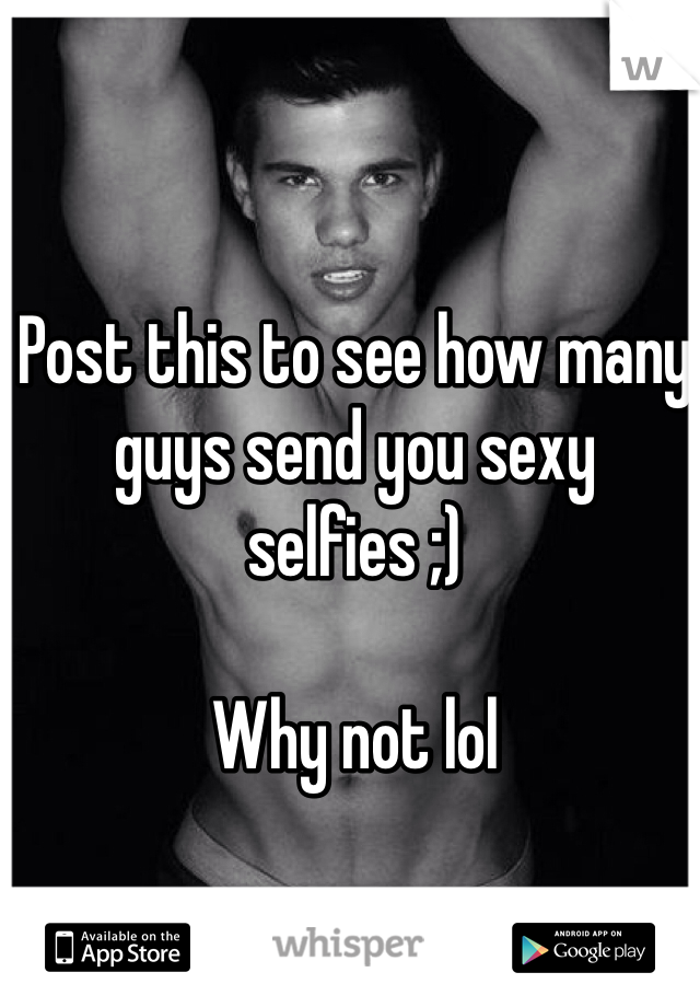 Post this to see how many guys send you sexy selfies ;) 

Why not lol 