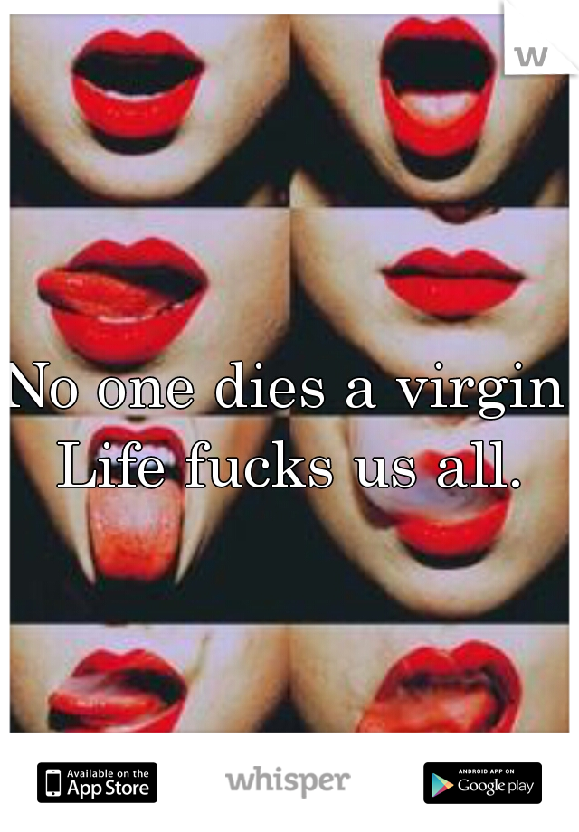 No one dies a virgin. Life fucks us all. 