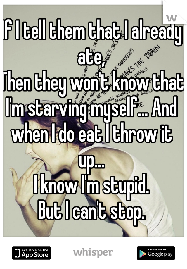 If I tell them that I already ate,
Then they won't know that I'm starving myself... And when I do eat I throw it up... 
I know I'm stupid.
But I can't stop. 
