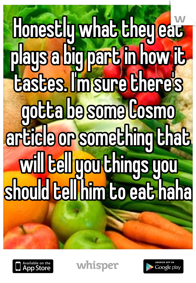 Honestly what they eat plays a big part in how it tastes. I'm sure there's gotta be some Cosmo article or something that will tell you things you should tell him to eat haha