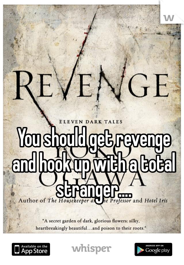 You should get revenge and hook up with a total stranger....