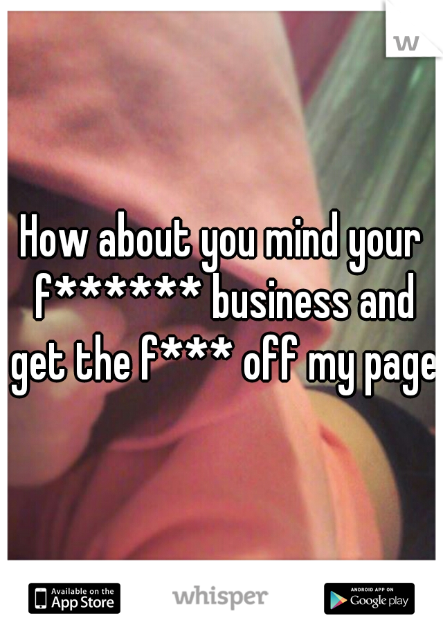 How about you mind your f****** business and get the f*** off my page