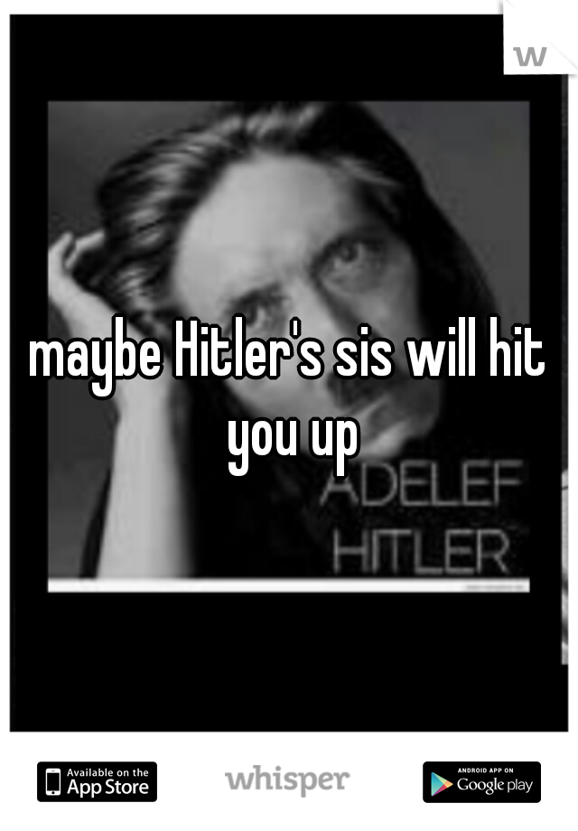 maybe Hitler's sis will hit you up