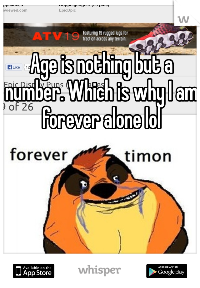 Age is nothing but a number. Which is why I am forever alone lol