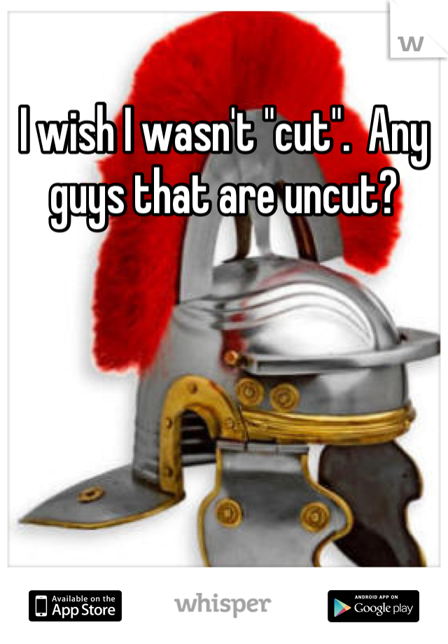 I wish I wasn't "cut".  Any guys that are uncut?