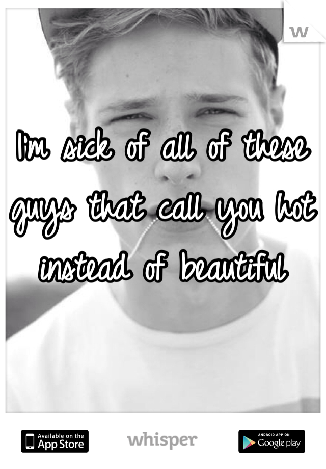 I'm sick of all of these guys that call you hot instead of beautiful