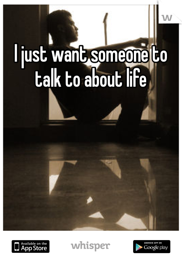 I just want someone to talk to about life 