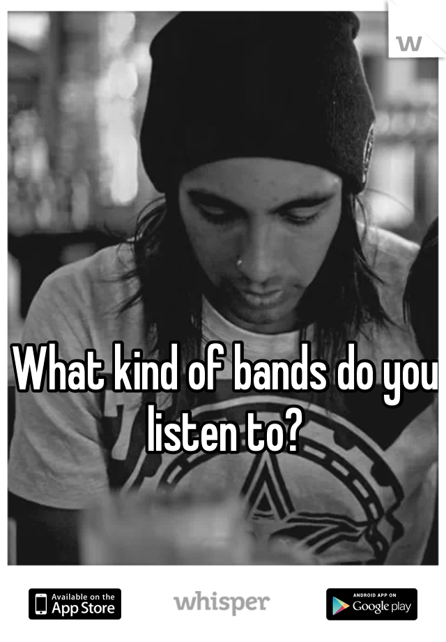 What kind of bands do you listen to?