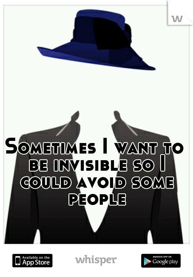Sometimes I want to be invisible so I could avoid some people