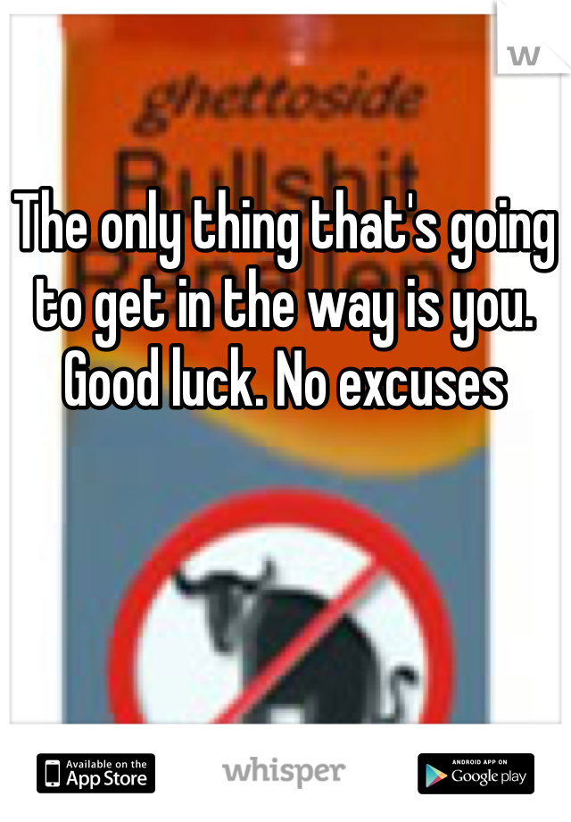 The only thing that's going to get in the way is you. Good luck. No excuses 