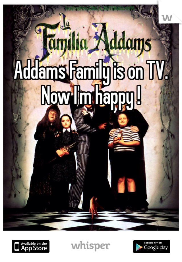 Addams Family is on TV. Now I'm happy !