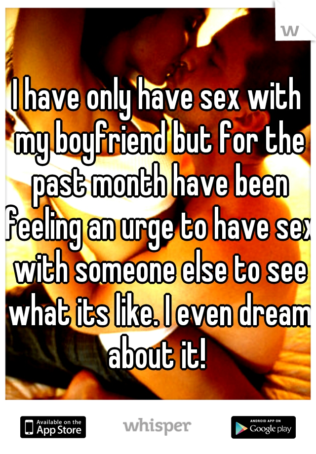 I have only have sex with my boyfriend but for the past month have been feeling an urge to have sex with someone else to see what its like. I even dream about it! 