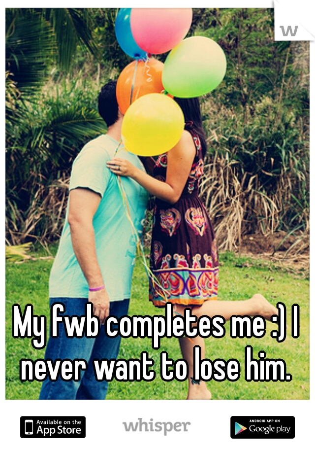 My fwb completes me :) I never want to lose him. 