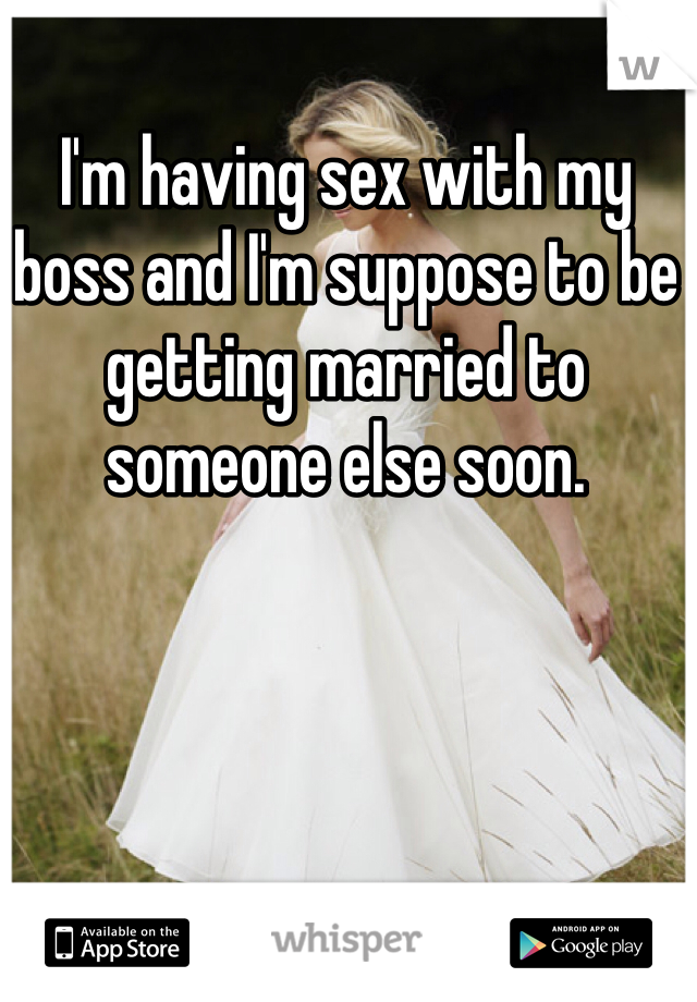 I'm having sex with my boss and I'm suppose to be getting married to someone else soon. 