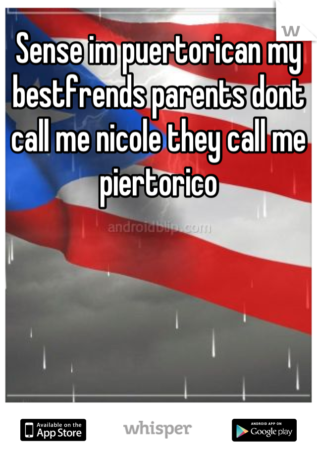 Sense im puertorican my bestfrends parents dont call me nicole they call me piertorico