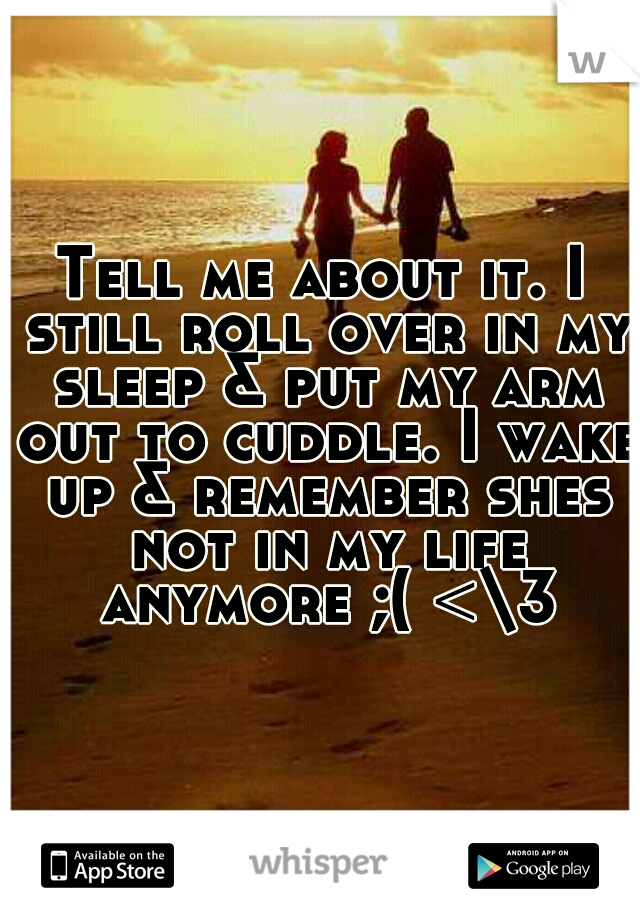Tell me about it. I still roll over in my sleep & put my arm out to cuddle. I wake up & remember shes not in my life anymore ;( <\3