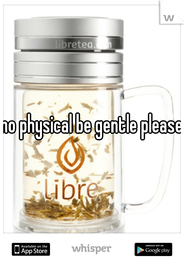 no physical be gentle please